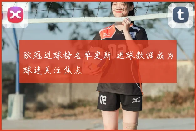 欧冠进球榜名单更新 进球数据成为球迷关注焦点