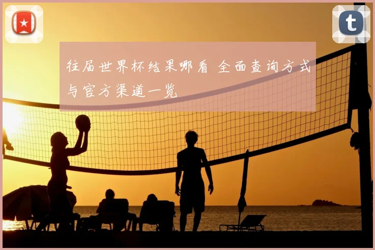 往届世界杯结果哪看 全面查询方式与官方渠道一览