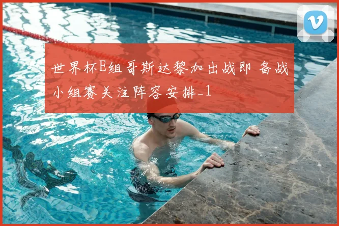 世界杯E组哥斯达黎加出战即 备战小组赛关注阵容安排_1
