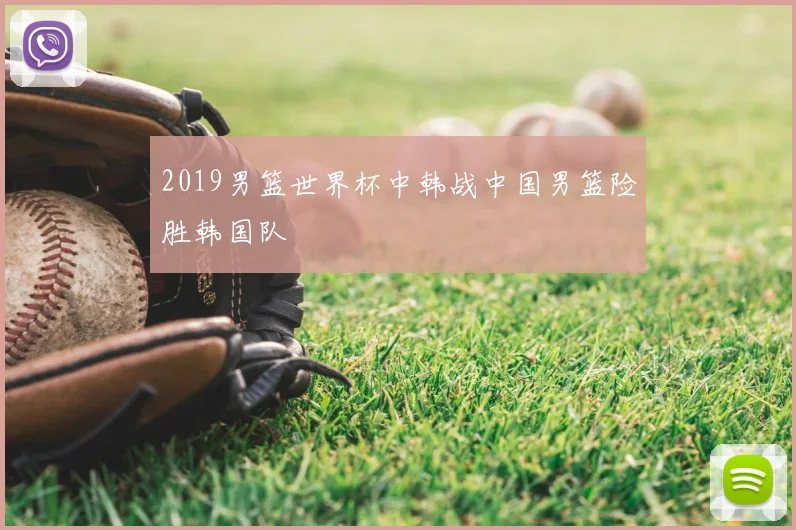 2019男篮世界杯中韩战中国男篮险胜韩国队