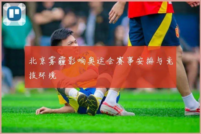 北京雾霾影响奥运会赛事安排与竞技环境
