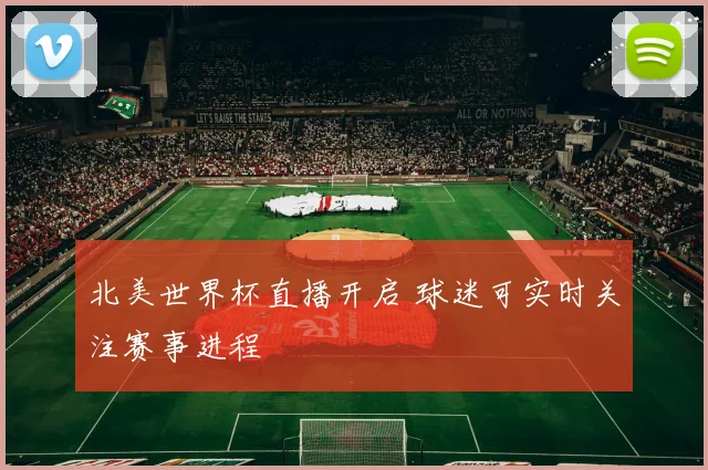 北美世界杯直播开启 球迷可实时关注赛事进程