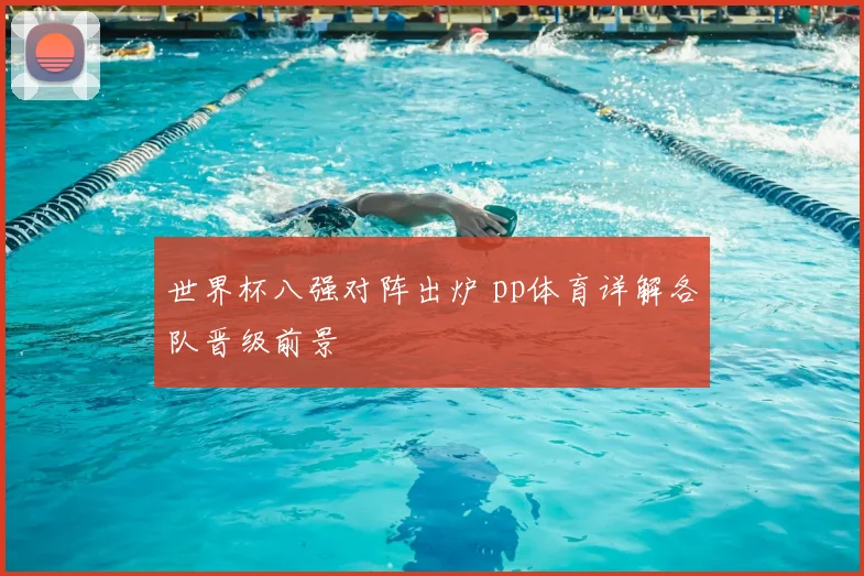 世界杯八强对阵出炉 pp体育详解各队晋级前景