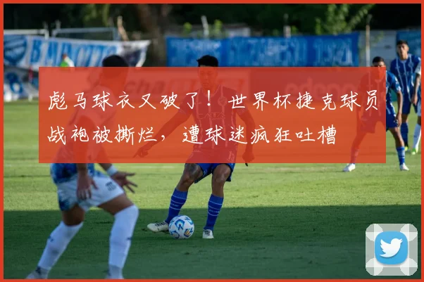 彪马球衣又破了!世界杯捷克球员战袍被撕烂,遭球迷疯狂吐槽