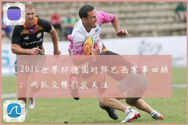 2016世界杯德国对阵巴西赛事回顾：两队交锋引发关注