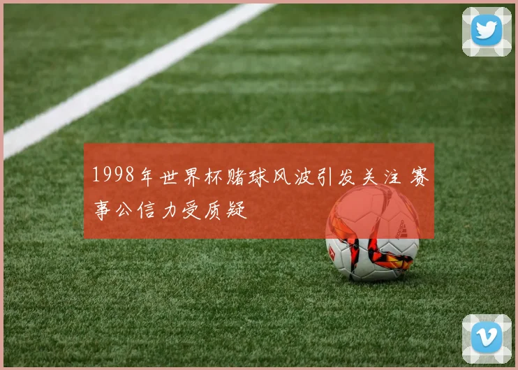 1998年世界杯赌球风波引发关注 赛事公信力受质疑