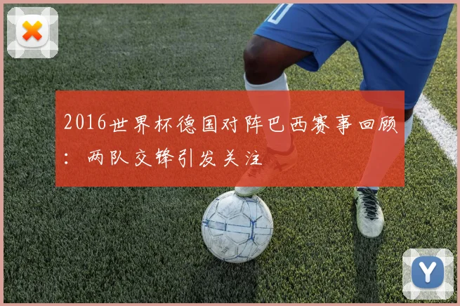 2016世界杯德国对阵巴西赛事回顾：两队交锋引发关注