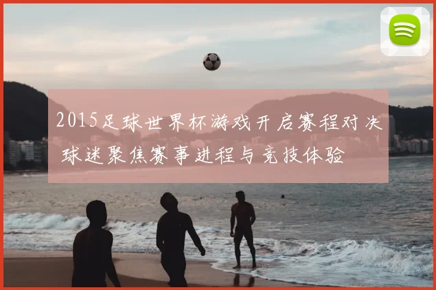 2015足球世界杯游戏开启赛程对决 球迷聚焦赛事进程与竞技体验