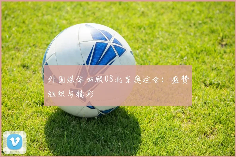 外国媒体回顾08北京奥运会：盛赞组织与精彩